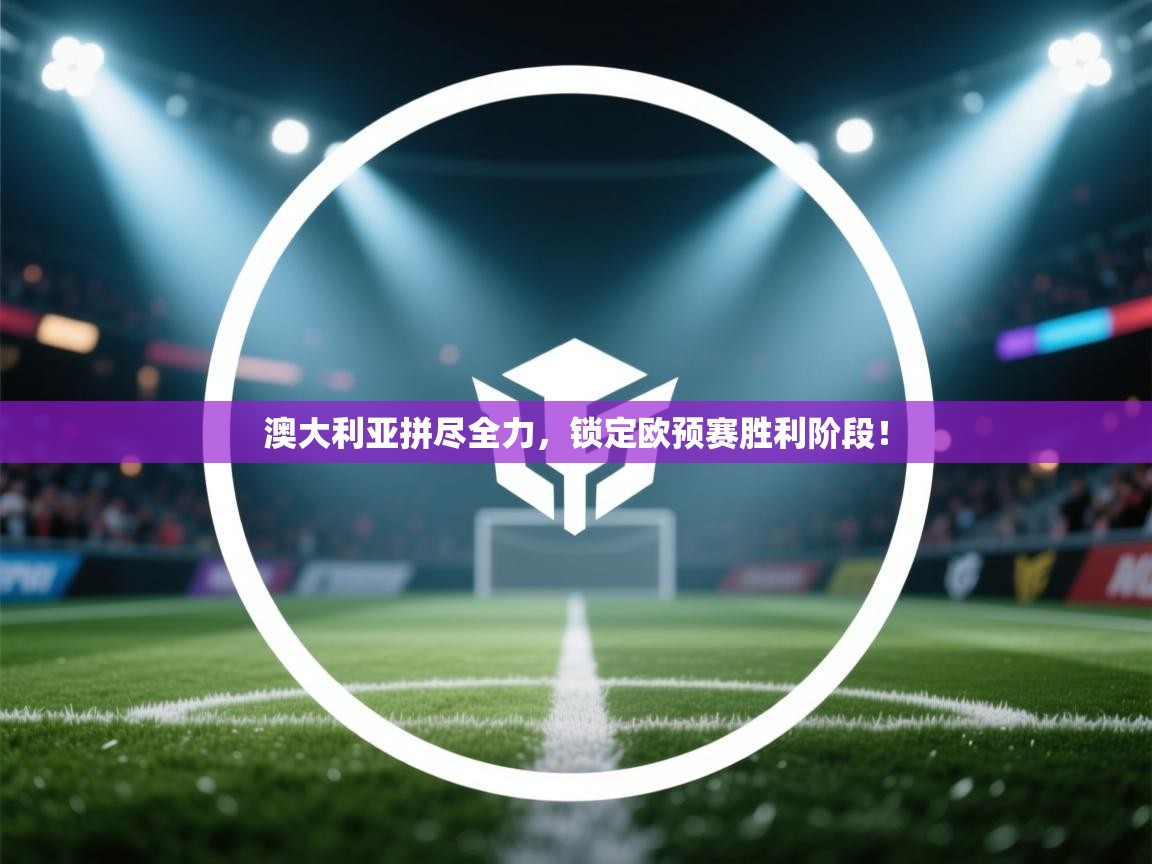 澳大利亚拼尽全力，锁定欧预赛胜利阶段！