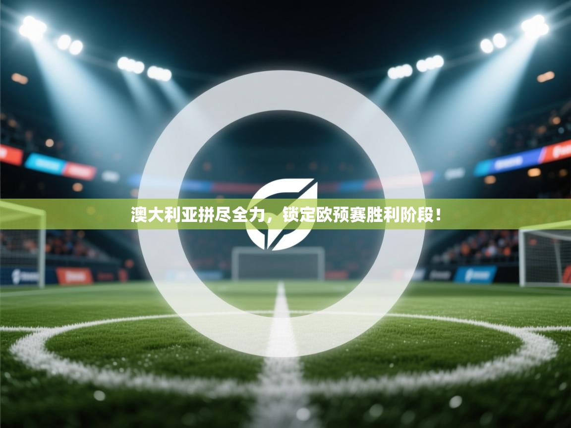 澳大利亚拼尽全力，锁定欧预赛胜利阶段！