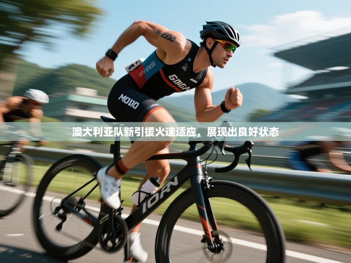 澳大利亚队新引援火速适应，展现出良好状态