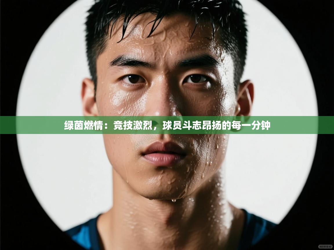 绿茵燃情：竞技激烈，球员斗志昂扬的每一分钟