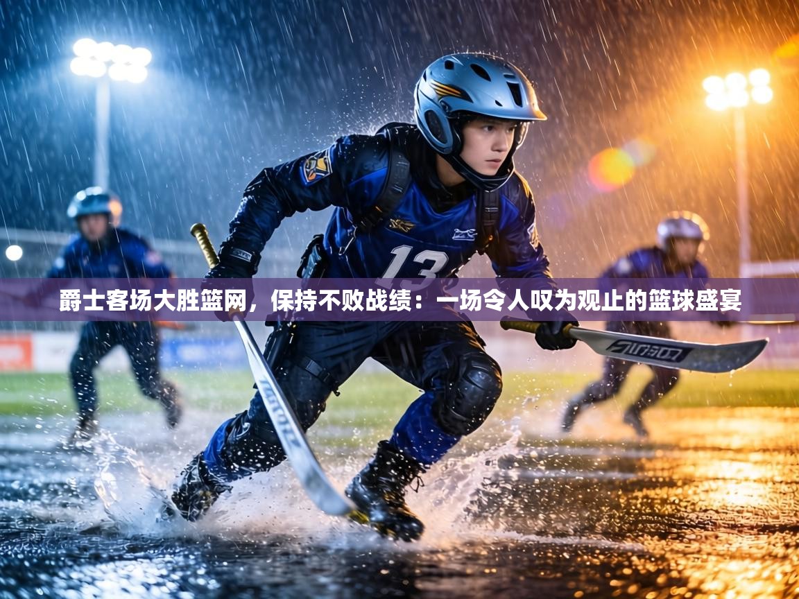 爵士客场大胜篮网，保持不败战绩：一场令人叹为观止的篮球盛宴