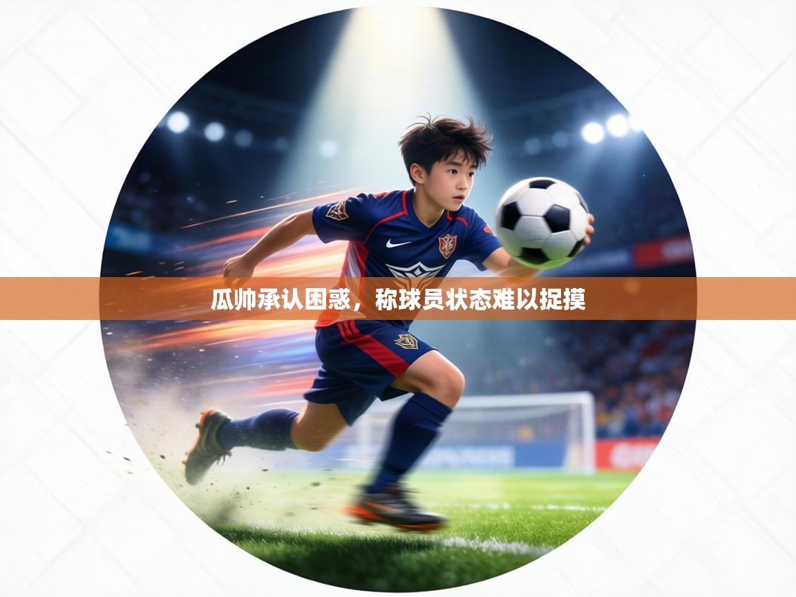 瓜帅承认困惑，称球员状态难以捉摸  第1张