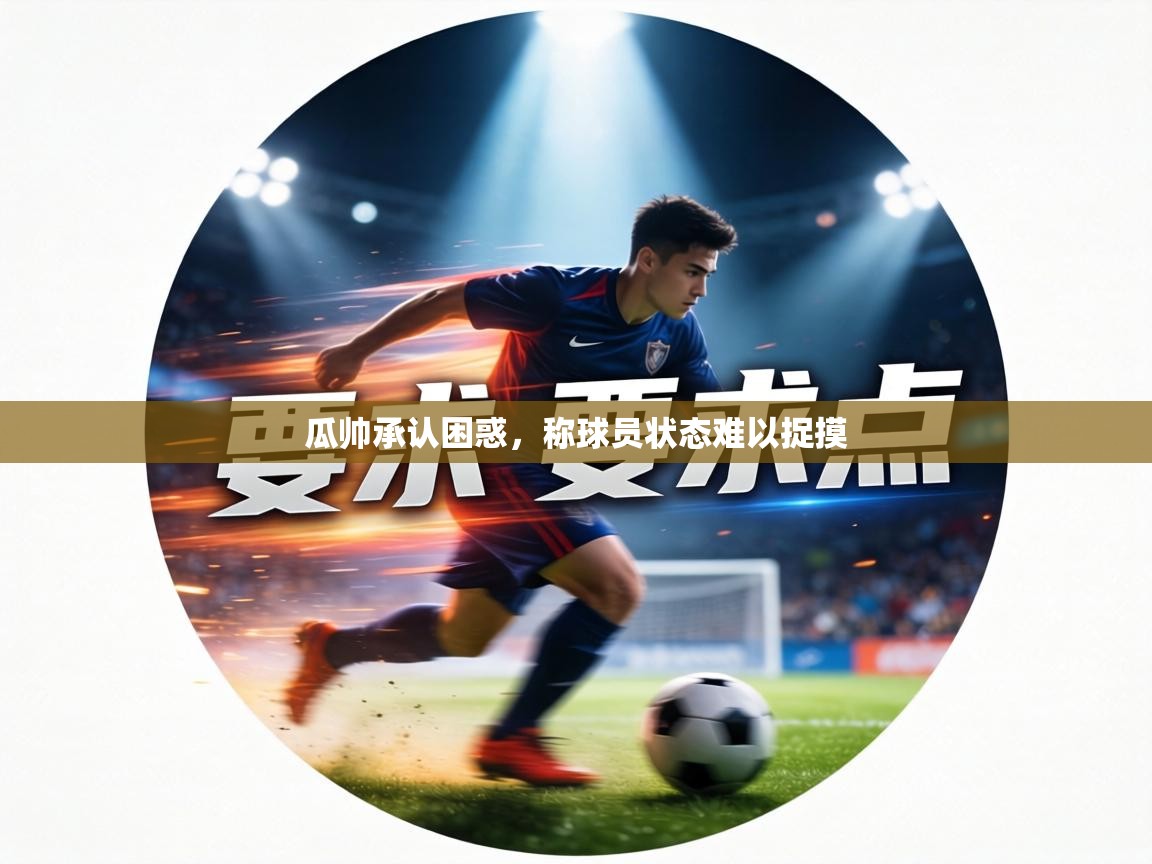 瓜帅承认困惑，称球员状态难以捉摸  第2张