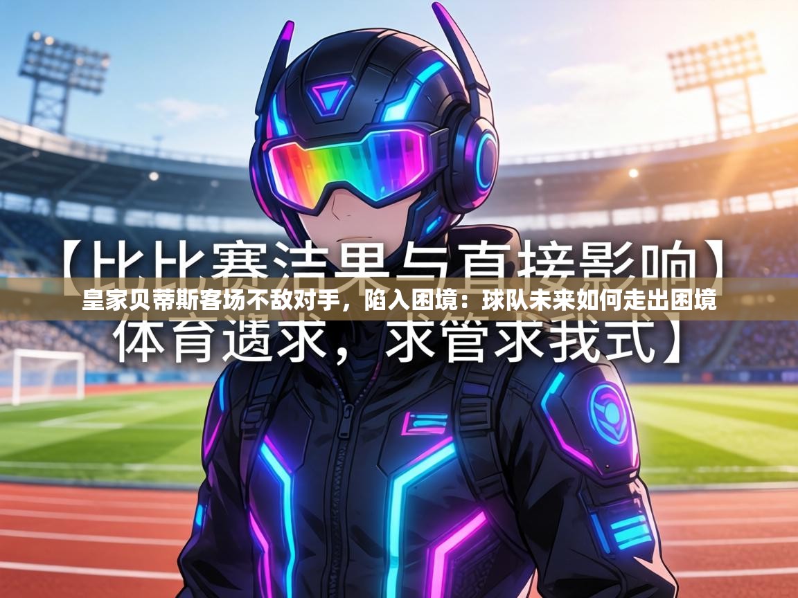 皇家贝蒂斯客场不敌对手，陷入困境：球队未来如何走出困境